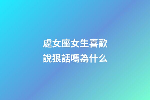 處女座女生喜歡說狠話嗎為什么-第1張-星座運(yùn)勢-玄機(jī)派