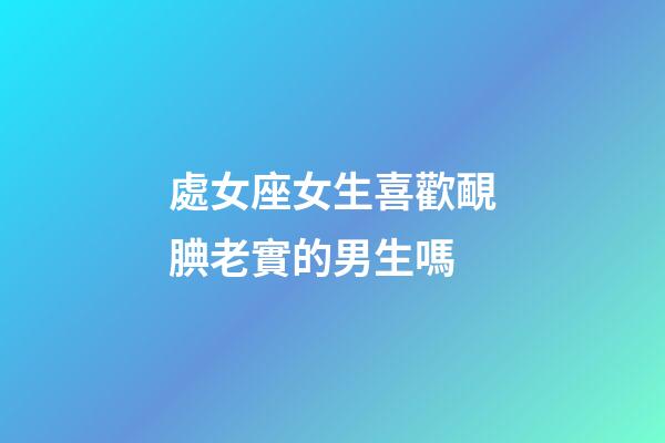 處女座女生喜歡靦腆老實的男生嗎-第1張-星座運勢-玄機派