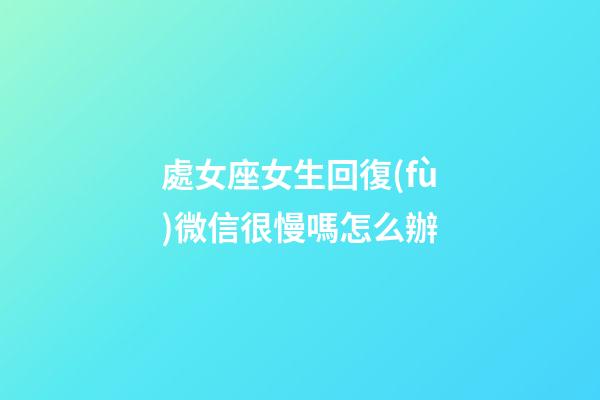 處女座女生回復(fù)微信很慢嗎怎么辦-第1張-星座運(yùn)勢(shì)-玄機(jī)派