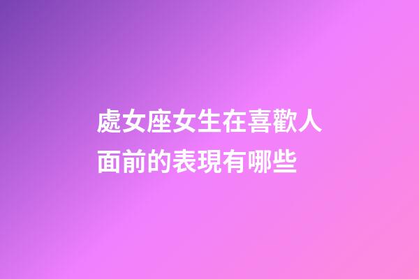 處女座女生在喜歡人面前的表現有哪些-第1張-星座運勢-玄機派