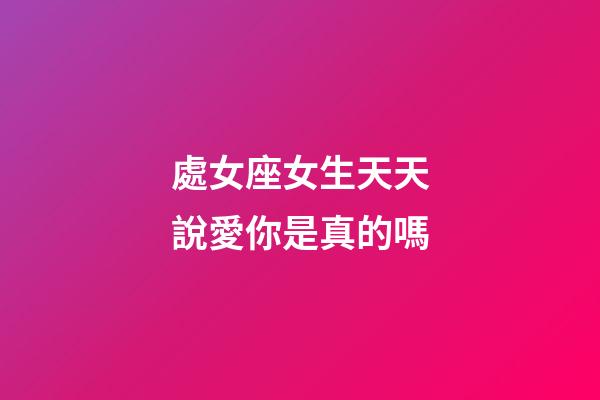 處女座女生天天說愛你是真的嗎-第1張-星座運(yùn)勢(shì)-玄機(jī)派