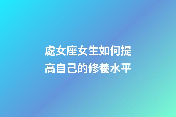 處女座女生如何提高自己的修養水平-第1張-星座運勢-玄機派