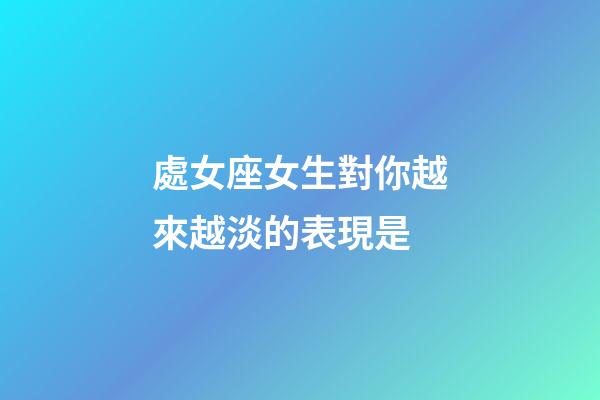 處女座女生對你越來越淡的表現是-第1張-星座運勢-玄機派