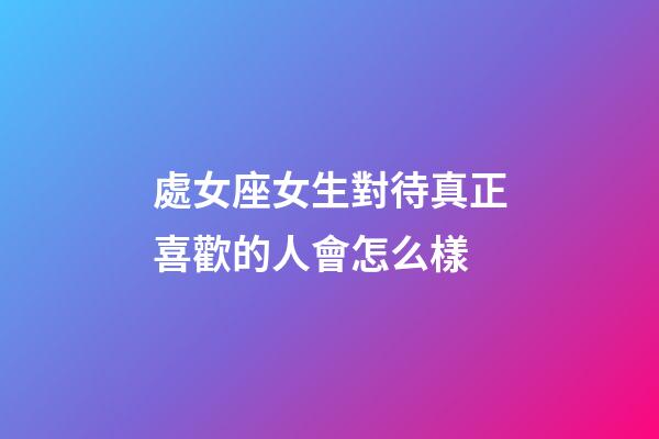 處女座女生對待真正喜歡的人會怎么樣-第1張-星座運勢-玄機派