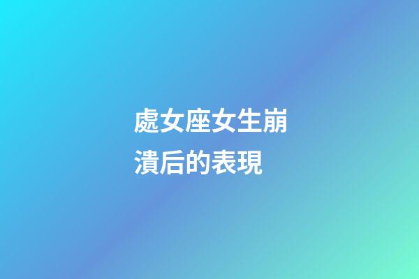 處女座女生崩潰后的表現-第1張-星座運勢-玄機派