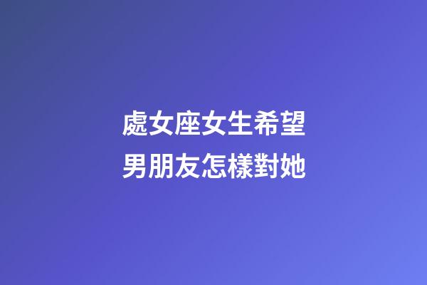 處女座女生希望男朋友怎樣對她-第1張-星座運勢-玄機派