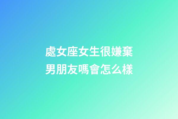 處女座女生很嫌棄男朋友嗎會怎么樣-第1張-星座運勢-玄機派