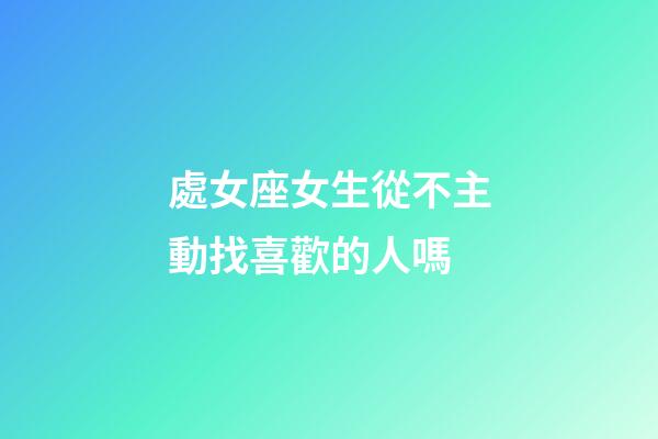 處女座女生從不主動找喜歡的人嗎-第1張-星座運勢-玄機派