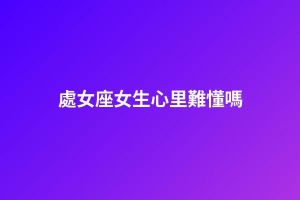 處女座女生心里難懂嗎-第1張-星座運勢-玄機派
