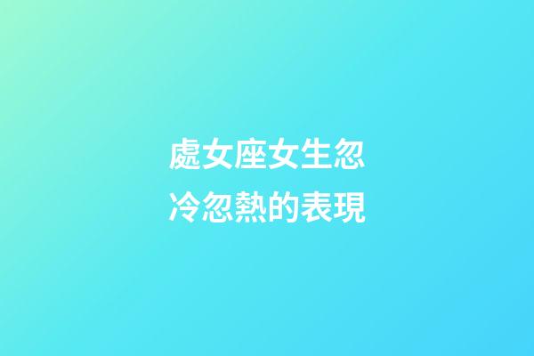 處女座女生忽冷忽熱的表現-第1張-星座運勢-玄機派