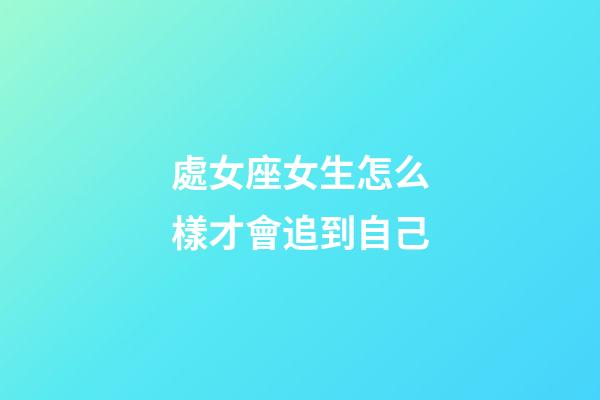 處女座女生怎么樣才會追到自己-第1張-星座運勢-玄機派