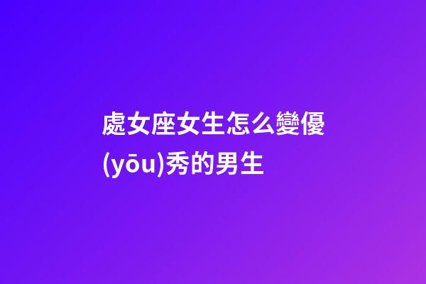 處女座女生怎么變優(yōu)秀的男生-第1張-星座運勢-玄機派