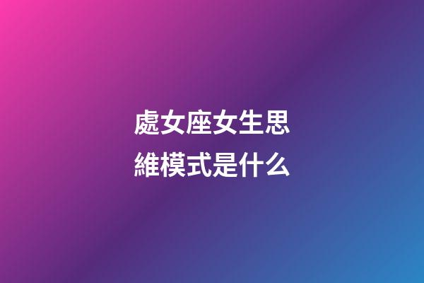 處女座女生思維模式是什么-第1張-星座運勢-玄機派