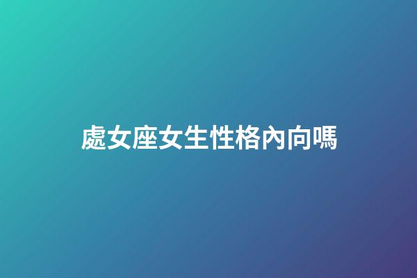 處女座女生性格內向嗎-第1張-星座運勢-玄機派
