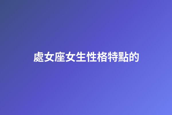 處女座女生性格特點的（處座女性格深度分析）-第1張-星座運勢-玄機派