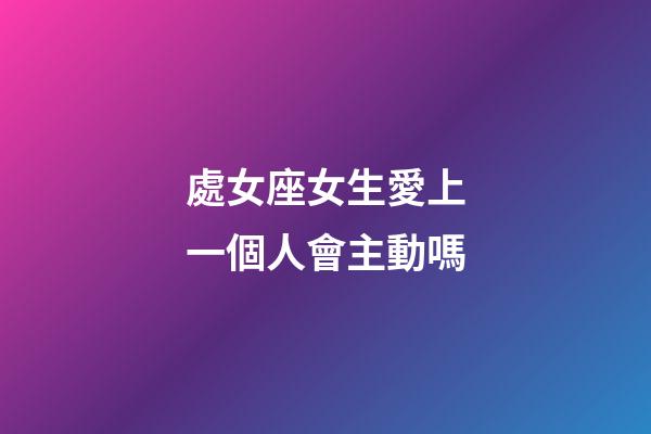處女座女生愛上一個人會主動嗎-第1張-星座運勢-玄機派