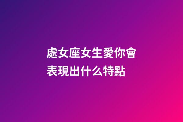 處女座女生愛你會表現出什么特點-第1張-星座運勢-玄機派