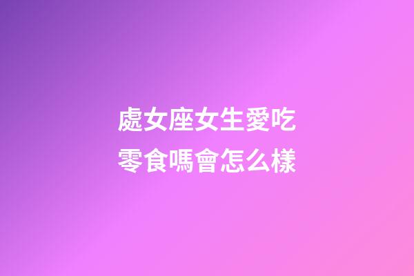 處女座女生愛吃零食嗎會怎么樣-第1張-星座運勢-玄機派
