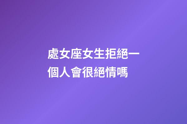 處女座女生拒絕一個人會很絕情嗎-第1張-星座運勢-玄機派