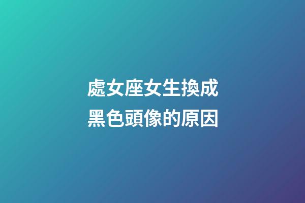 處女座女生換成黑色頭像的原因-第1張-星座運(yùn)勢(shì)-玄機(jī)派
