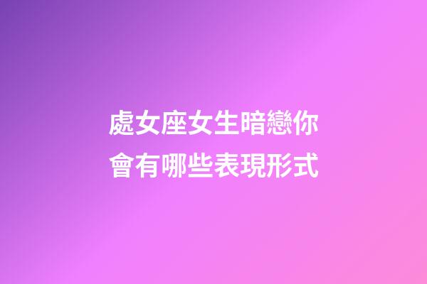 處女座女生暗戀你會有哪些表現形式-第1張-星座運勢-玄機派