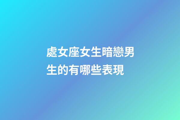 處女座女生暗戀男生的有哪些表現-第1張-星座運勢-玄機派