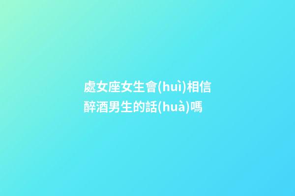 處女座女生會(huì)相信醉酒男生的話(huà)嗎-第1張-星座運(yùn)勢(shì)-玄機(jī)派