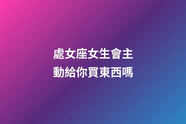 處女座女生會主動給你買東西嗎-第1張-星座運勢-玄機派