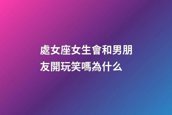 處女座女生會和男朋友開玩笑嗎為什么-第1張-星座運勢-玄機派