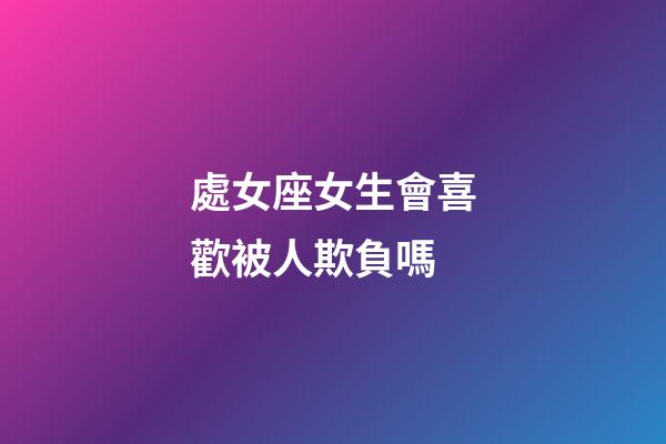 處女座女生會喜歡被人欺負嗎-第1張-星座運勢-玄機派