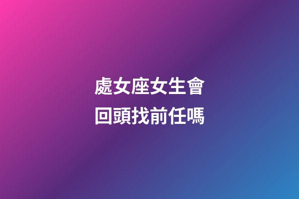 處女座女生會回頭找前任嗎-第1張-星座運勢-玄機派