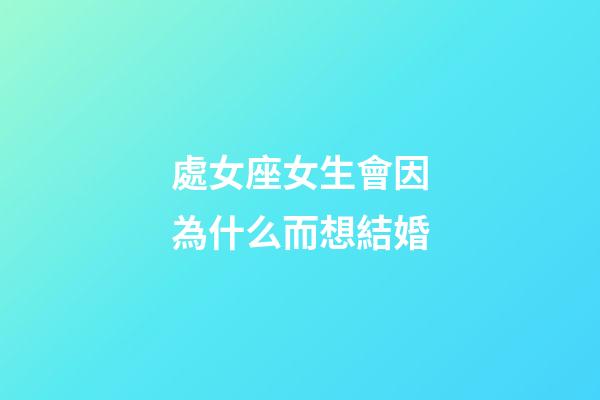 處女座女生會因為什么而想結婚-第1張-星座運勢-玄機派