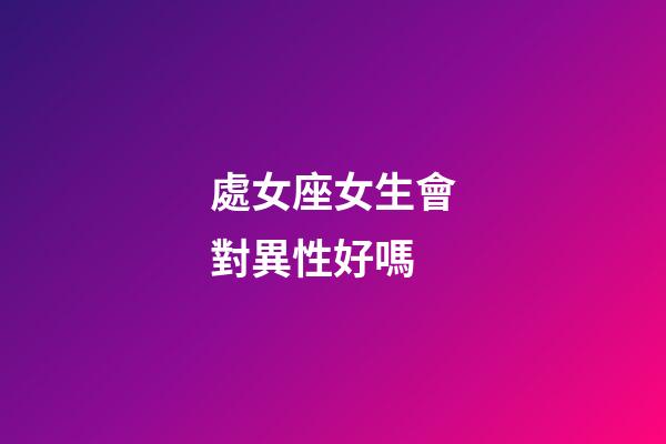 處女座女生會對異性好嗎-第1張-星座運勢-玄機派