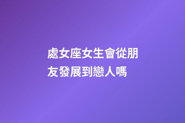 處女座女生會從朋友發展到戀人嗎-第1張-星座運勢-玄機派