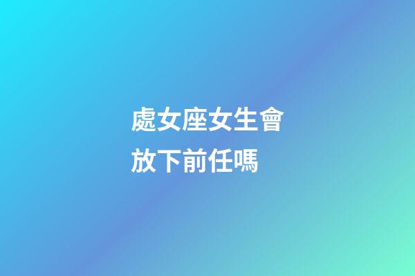 處女座女生會放下前任嗎-第1張-星座運勢-玄機派