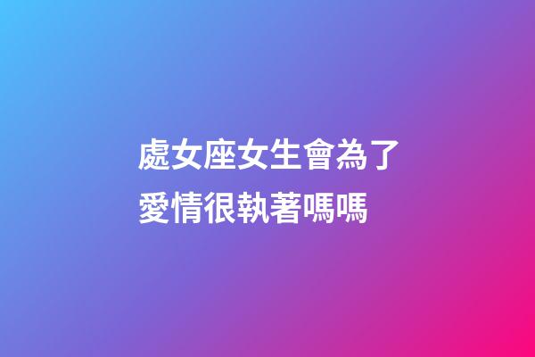 處女座女生會為了愛情很執著嗎嗎-第1張-星座運勢-玄機派