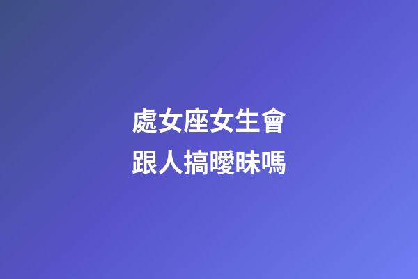 處女座女生會跟人搞曖昧嗎-第1張-星座運(yùn)勢-玄機(jī)派