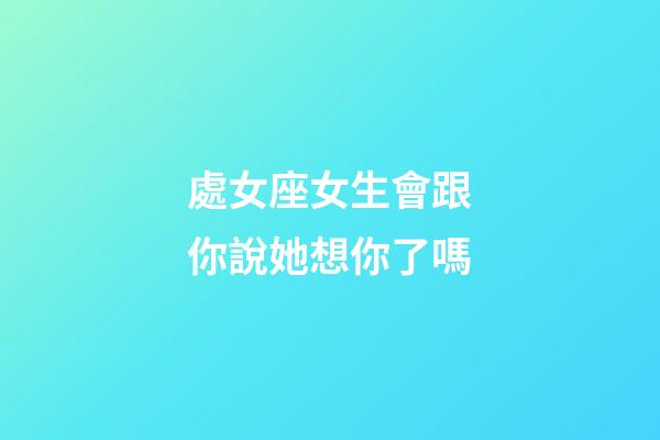 處女座女生會跟你說她想你了嗎-第1張-星座運勢-玄機派