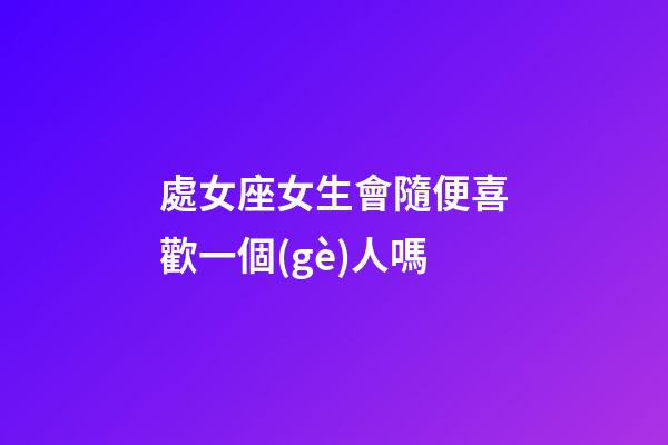 處女座女生會隨便喜歡一個(gè)人嗎-第1張-星座運(yùn)勢-玄機(jī)派