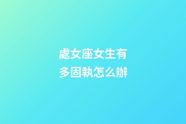 處女座女生有多固執怎么辦-第1張-星座運勢-玄機派