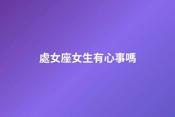 處女座女生有心事嗎-第1張-星座運勢-玄機派