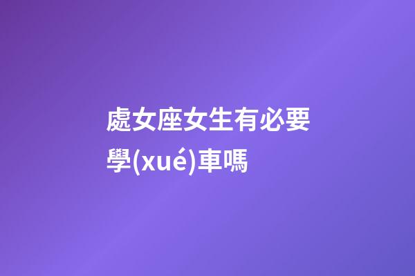 處女座女生有必要學(xué)車嗎-第1張-星座運(yùn)勢(shì)-玄機(jī)派