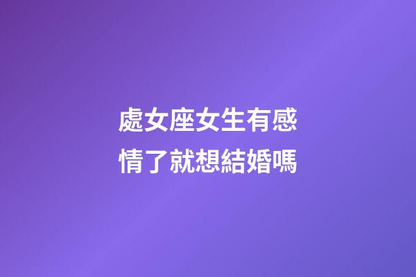 處女座女生有感情了就想結婚嗎-第1張-星座運勢-玄機派