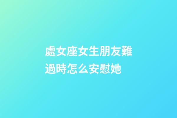 處女座女生朋友難過時怎么安慰她-第1張-星座運勢-玄機派