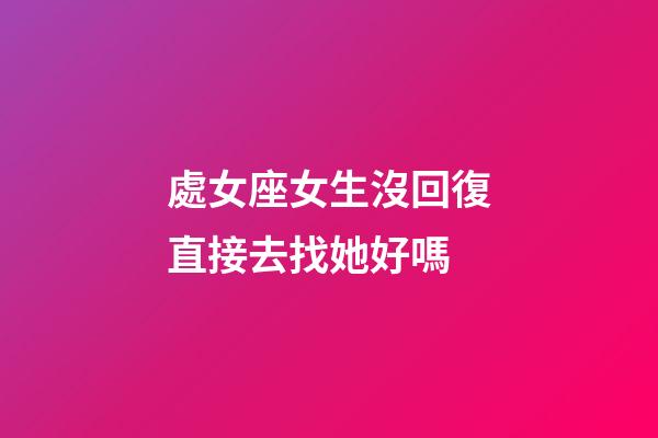 處女座女生沒回復直接去找她好嗎-第1張-星座運勢-玄機派