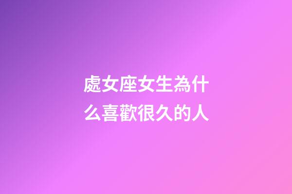 處女座女生為什么喜歡很久的人-第1張-星座運勢-玄機派