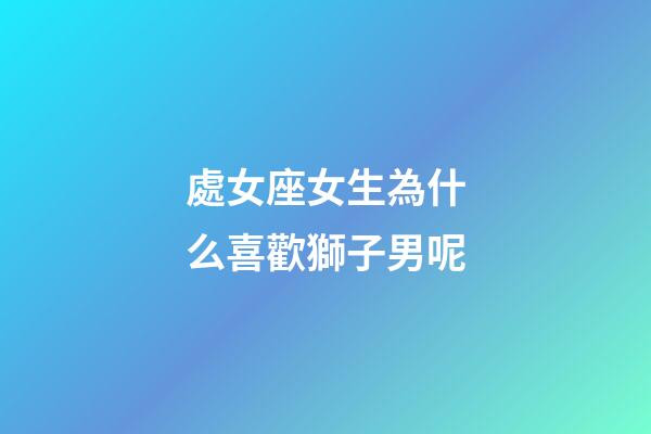 處女座女生為什么喜歡獅子男呢-第1張-星座運勢-玄機派