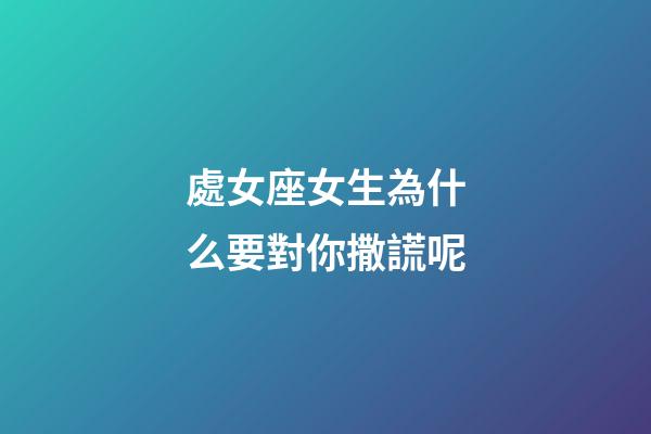 處女座女生為什么要對你撒謊呢-第1張-星座運勢-玄機派