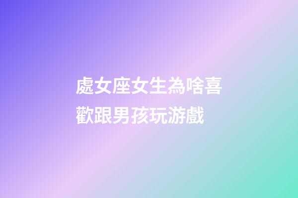 處女座女生為啥喜歡跟男孩玩游戲-第1張-星座運(yùn)勢(shì)-玄機(jī)派