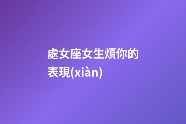 處女座女生煩你的表現(xiàn)-第1張-星座運(yùn)勢-玄機(jī)派